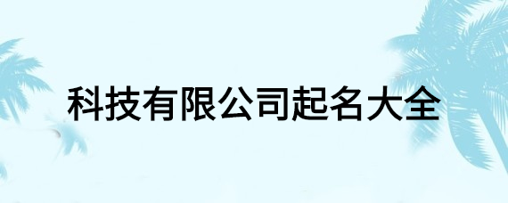 来看看科技有限公司起名大全，挑选适合自己公司的名字